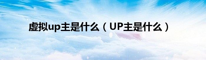 虚拟up主是什么（UP主是什么）