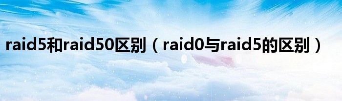 raid5和raid50区别（raid0与raid5的区别）