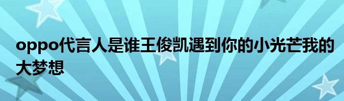 oppo代言人是谁王俊凯遇到你的小光芒我的大梦想