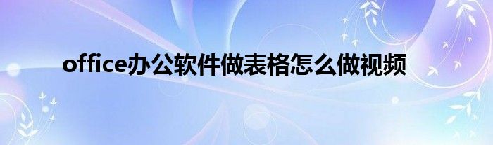 office办公软件做表格怎么做视频