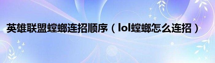 英雄联盟螳螂连招顺序（lol螳螂怎么连招）