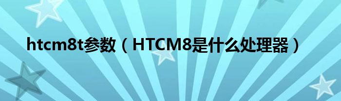 htcm8t参数（HTCM8是什么处理器）