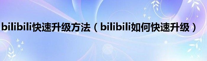 bilibili快速升级方法（bilibili如何快速升级）