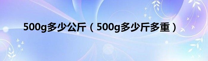 500g多少公斤（500g多少斤多重）