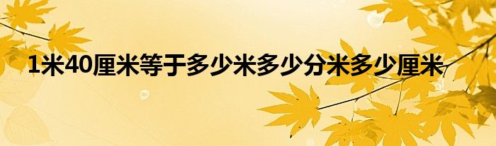 1米40厘米等于多少米多少分米多少厘米