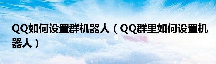 QQ如何设置群机器人（QQ群里如何设置机器人）