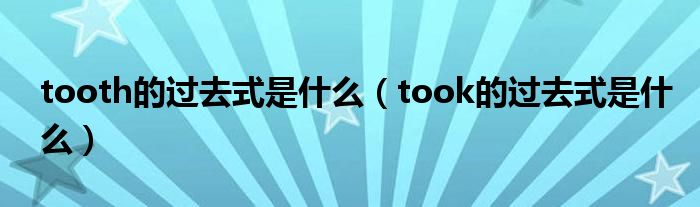 tooth的过去式是什么（took的过去式是什么）