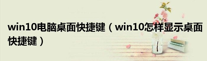 win10电脑桌面快捷键（win10怎样显示桌面快捷键）