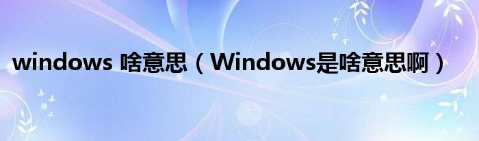 windows 啥意思（Windows是啥意思啊）