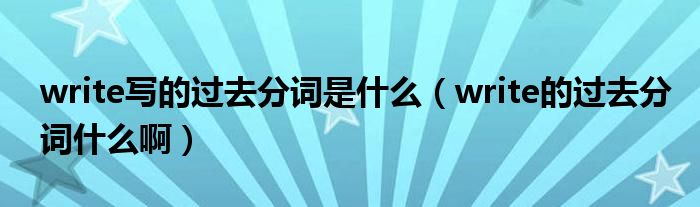 write写的过去分词是什么（write的过去分词什么啊）