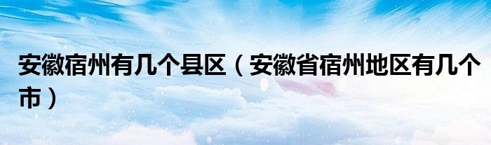 安徽宿州有几个县区（安徽省宿州地区有几个市）