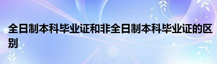 全日制本科毕业证和非全日制本科毕业证的区别