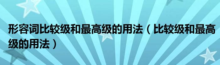 形容词比较级和最高级的用法（比较级和最高级的用法）