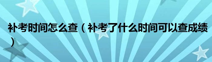 补考时间怎么查（补考了什么时间可以查成绩）