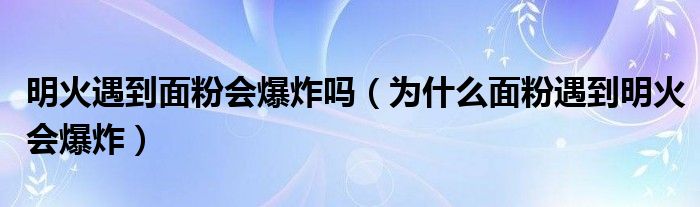 明火遇到面粉会爆炸吗（为什么面粉遇到明火会爆炸）