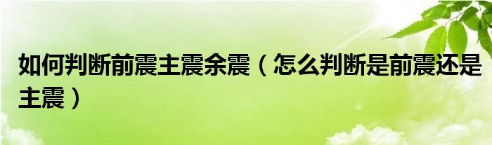 如何判断前震主震余震（怎么判断是前震还是主震）