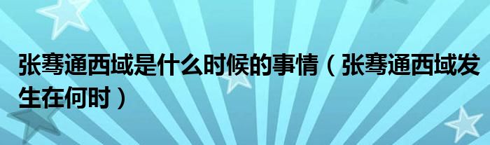 张骞通西域是什么时候的事情（张骞通西域发生在何时）