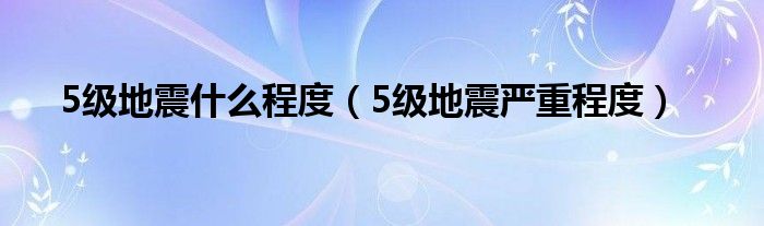 5级地震什么程度（5级地震严重程度）