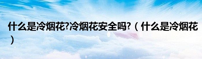 什么是冷烟花?冷烟花安全吗?（什么是冷烟花）