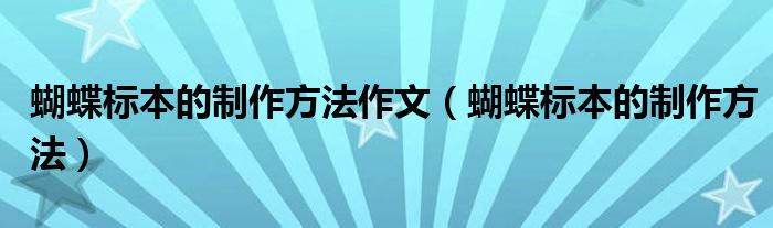 蝴蝶标本的制作方法作文（蝴蝶标本的制作方法）