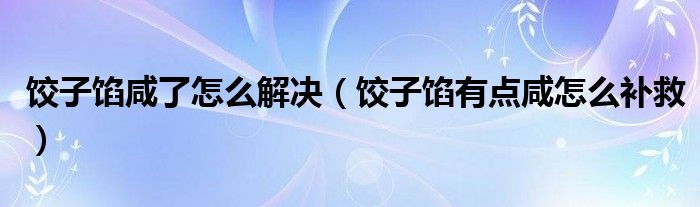 饺子馅咸了怎么解决（饺子馅有点咸怎么补救）