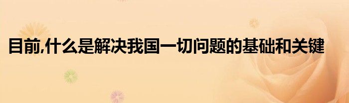 目前,什么是解决我国一切问题的基础和关键