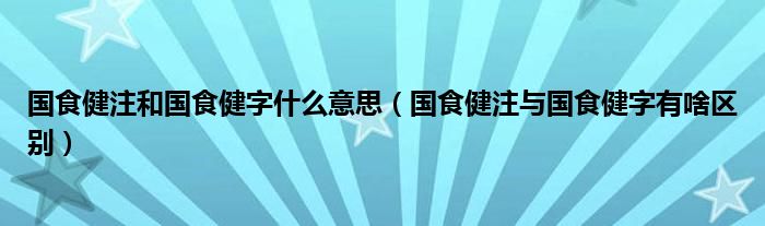 国食健注和国食健字什么意思（国食健注与国食健字有啥区别）