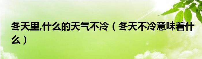 冬天里,什么的天气不冷（冬天不冷意味着什么）