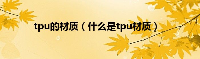 tpu的材质（什么是tpu材质）