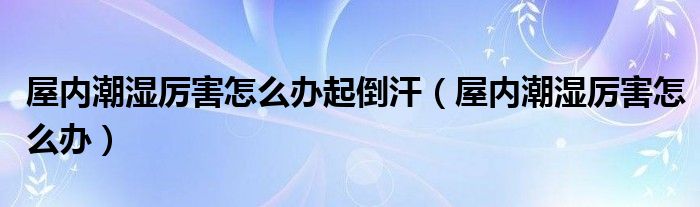 屋内潮湿厉害怎么办起倒汗（屋内潮湿厉害怎么办）