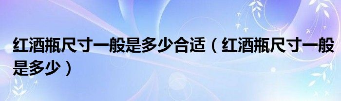 红酒瓶尺寸一般是多少合适（红酒瓶尺寸一般是多少）