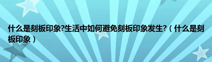 什么是刻板印象?生活中如何避免刻板印象发生?（什么是刻板印象）