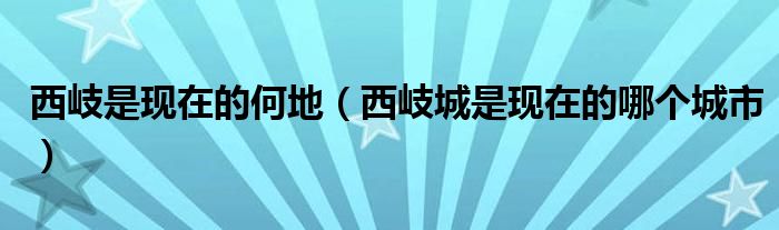 西岐是现在的何地（西岐城是现在的哪个城市）