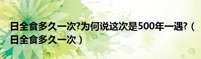 日全食多久一次?为何说这次是500年一遇?（日全食多久一次）