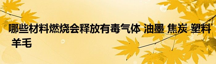 哪些材料燃烧会释放有毒气体 油墨 焦炭 塑料 羊毛