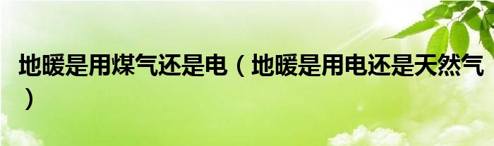 地暖是用煤气还是电（地暖是用电还是天然气）