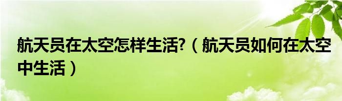 航天员在太空怎样生活?（航天员如何在太空中生活）