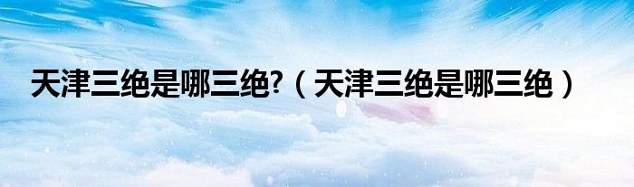 天津三绝是哪三绝?（天津三绝是哪三绝）