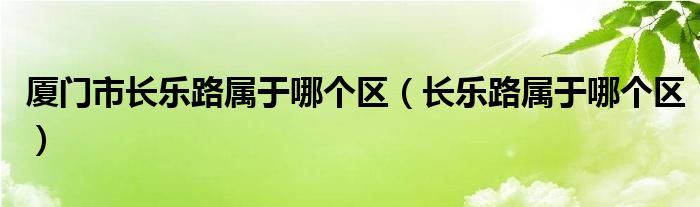 厦门市长乐路属于哪个区（长乐路属于哪个区）