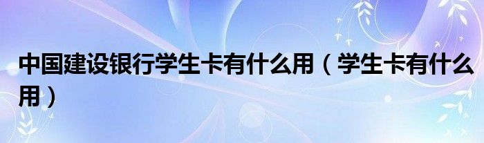 中国建设银行学生卡有什么用（学生卡有什么用）