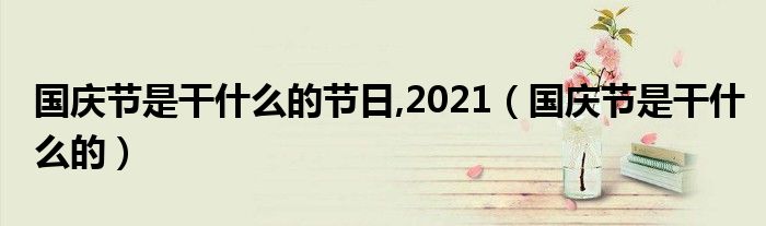 国庆节是干什么的节日,2021（国庆节是干什么的）