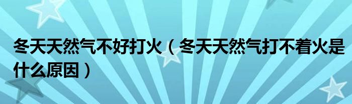 冬天天然气不好打火（冬天天然气打不着火是什么原因）