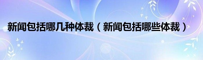 新闻包括哪几种体裁（新闻包括哪些体裁）