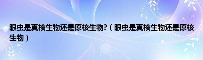 眼虫是真核生物还是原核生物?（眼虫是真核生物还是原核生物）