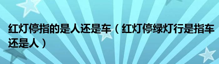 红灯停指的是人还是车（红灯停绿灯行是指车还是人）