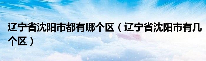 辽宁省沈阳市都有哪个区（辽宁省沈阳市有几个区）