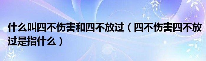 什么叫四不伤害和四不放过（四不伤害四不放过是指什么）