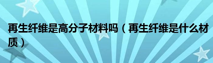 再生纤维是高分子材料吗（再生纤维是什么材质）