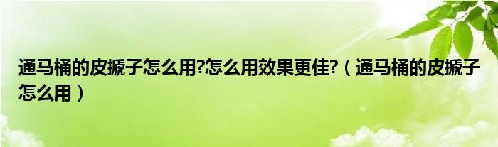 通马桶的皮搋子怎么用?怎么用效果更佳?（通马桶的皮搋子怎么用）