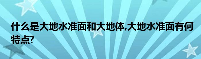 什么是大地水准面和大地体,大地水准面有何特点?